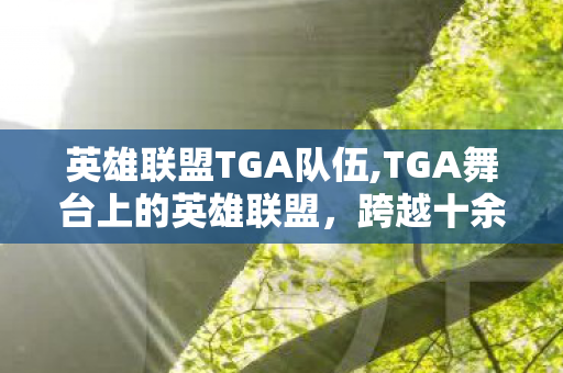英雄联盟TGA队伍,TGA舞台上的英雄联盟,跨越十余年的游戏与电竞双生荣光 英雄联盟TGA队伍,TGA舞台上的英雄联盟,跨越十余年的游戏与电竞双生荣光
