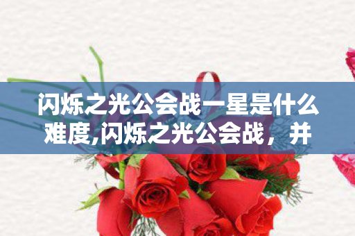 闪烁之光公会战一星是什么难度,闪烁之光公会战，并肩赴约的热血团战之旅
