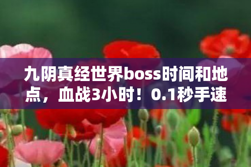 九阴真经世界boss时间和地点,血战3小时!0.1秒手速定生死,这BOSS竟让全服80%玩家破防? 九阴真经世界boss时间和地点,血战3小时!0.1秒手速定生死,这BOSS竟让全服80%玩家破防?