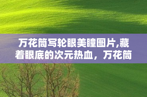 万花筒写轮眼美瞳图片,藏着眼底的次元热血,万花筒写轮眼美瞳的情怀与乐趣 万花筒写轮眼美瞳图片,藏着眼底的次元热血,万花筒写轮眼美瞳的情怀与乐趣