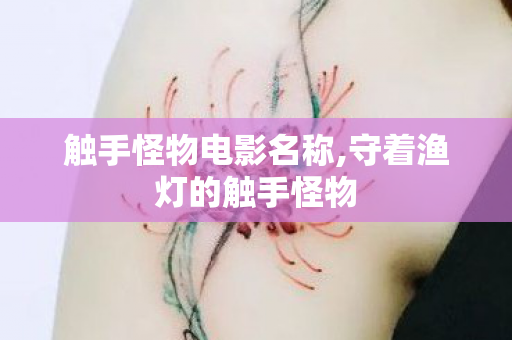 触手怪物电影名称,守着渔灯的触手怪物 触手怪物电影名称,守着渔灯的触手怪物