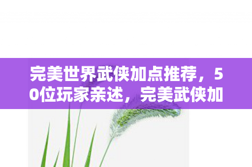 完美世界武侠加点推荐,50位玩家亲述,完美武侠加点疑云,这操作真让人绷不住! 完美世界武侠加点推荐,50位玩家亲述,完美武侠加点疑云,这操作真让人绷不住!