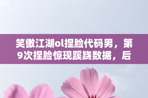 笑傲江湖ol捏脸代码男，第9次捏脸惊现蹊跷数据，后背发凉，我竟被游戏玩了这么多年？