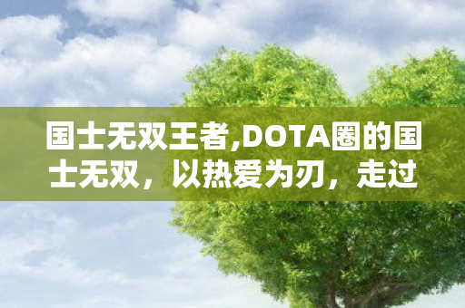 国士无双王者,DOTA圈的国士无双，以热爱为刃，走过十余年热血征途