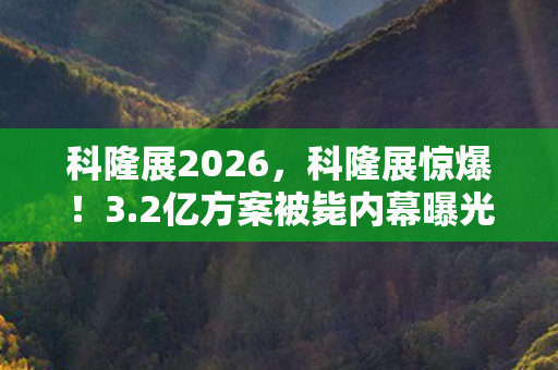 科隆展2026，科隆展惊爆！3.2亿方案被毙内幕曝光，离职老兵拍桌怒吼，这操作吓掉下巴！