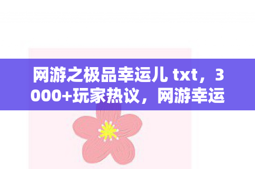 网游之极品幸运儿 txt，3000+玩家热议，网游幸运儿疑云，谁在绷不住的边缘？