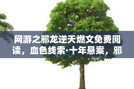 网游之邪龙逆天燃文免费阅读,血色线索·十年悬案,邪龙逆天中那具永不消失的玩家尸体 网游之邪龙逆天燃文免费阅读,血色线索·十年悬案,邪龙逆天中那具永不消失的玩家尸体
