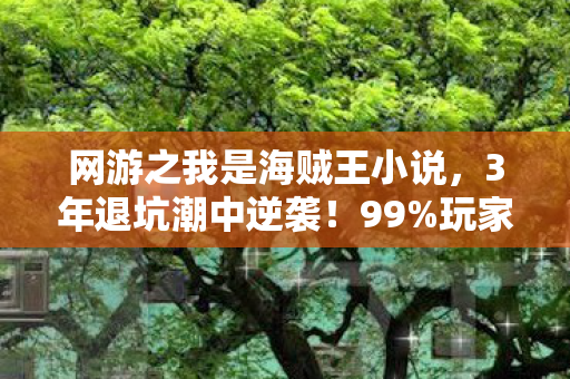 网游之我是海贼王小说,3年退坑潮中逆袭!99%玩家弃游时,我竟在网游之我是海贼王挖到终极彩蛋! 网游之我是海贼王小说,3年退坑潮中逆袭!99%玩家弃游时,我竟在网游之我是海贼王挖到终极彩蛋!