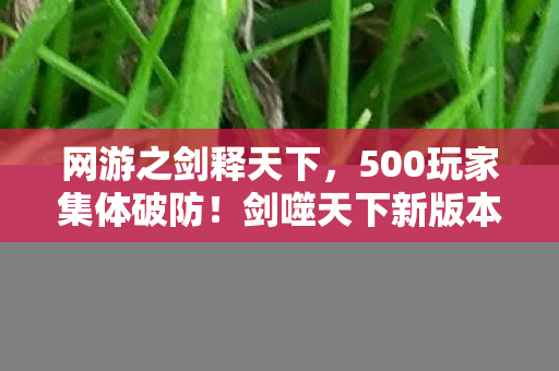 网游之剑释天下,500玩家集体破防!剑噬天下新版本噬魂BUG竟让大神萌新同时绷不住? 网游之剑释天下,500玩家集体破防!剑噬天下新版本噬魂BUG竟让大神萌新同时绷不住?