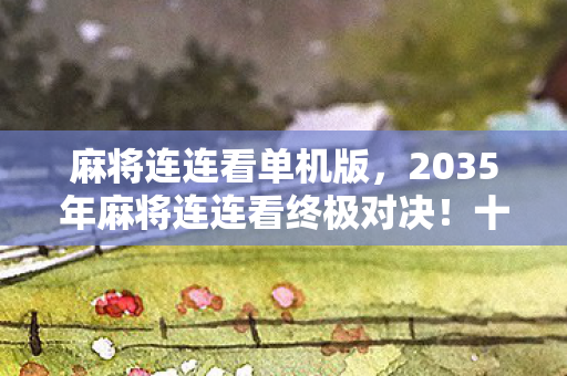 麻将连连看单机版，2035年麻将连连看终极对决！十年磨一剑，谁能撼动这惊天连招？