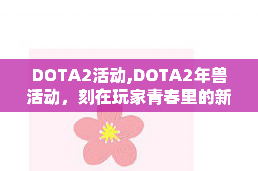 DOTA2活动,DOTA2年兽活动,刻在玩家青春里的新春狂欢记忆 DOTA2活动,DOTA2年兽活动,刻在玩家青春里的新春狂欢记忆