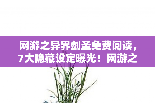 网游之异界剑圣免费阅读,7大隐藏设定曝光!网游之异界剑圣竟藏着让百万玩家泪崩的真相 网游之异界剑圣免费阅读,7大隐藏设定曝光!网游之异界剑圣竟藏着让百万玩家泪崩的真相