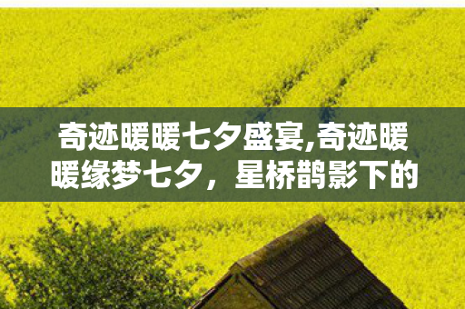 奇迹暖暖七夕盛宴,奇迹暖暖缘梦七夕,星桥鹊影下的岁岁浪漫之约 奇迹暖暖七夕盛宴,奇迹暖暖缘梦七夕,星桥鹊影下的岁岁浪漫之约