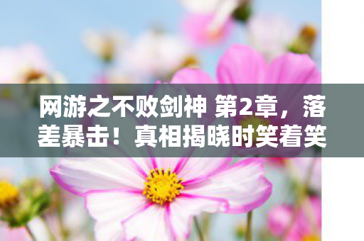 网游之不败剑神 第2章,落差暴击!真相揭晓时笑着笑着哭了,不败剑神竟是场荒诞闹剧 网游之不败剑神 第2章,落差暴击!真相揭晓时笑着笑着哭了,不败剑神竟是场荒诞闹剧