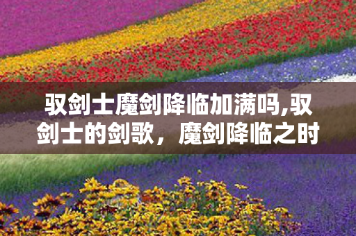 驭剑士魔剑降临加满吗,驭剑士的剑歌,魔剑降临之时的元素回响 驭剑士魔剑降临加满吗,驭剑士的剑歌,魔剑降临之时的元素回响