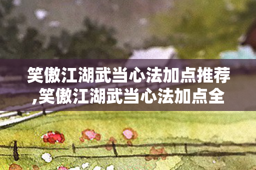 笑傲江湖武当心法加点推荐,笑傲江湖武当心法加点全攻略,适配不同玩法走出太极宗师路 笑傲江湖武当心法加点推荐,笑傲江湖武当心法加点全攻略,适配不同玩法走出太极宗师路