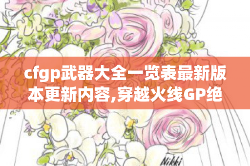 cfgp武器大全一览表最新版本更新内容,穿越火线GP绝版装备,老玩家背包里的专属青春勋章 cfgp武器大全一览表最新版本更新内容,穿越火线GP绝版装备,老玩家背包里的专属青春勋章