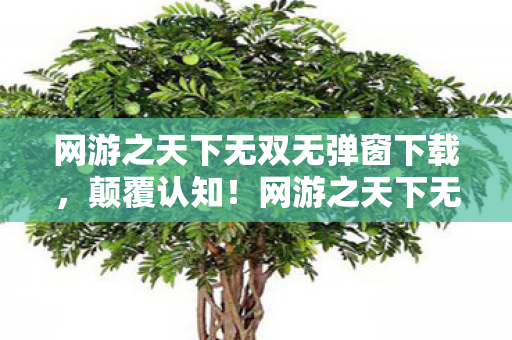 网游之天下无双无弹窗下载,颠覆认知!网游之天下无双无弹窗,这些设计竟藏着目瞪口呆的冷知识 网游之天下无双无弹窗下载,颠覆认知!网游之天下无双无弹窗,这些设计竟藏着目瞪口呆的冷知识