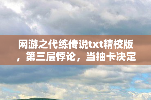 网游之代练传说txt精校版,第三层悖论,当抽卡决定命运时,谁在替我按下存在主义的审判键? 网游之代练传说txt精校版,第三层悖论,当抽卡决定命运时,谁在替我按下存在主义的审判键?
