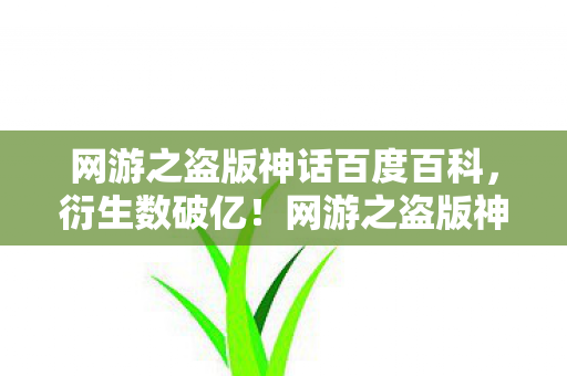 网游之盗版神话百度百科,衍生数破亿!网游之盗版神话联名款竟让二次元破圈意想不到成这样! 网游之盗版神话百度百科,衍生数破亿!网游之盗版神话联名款竟让二次元破圈意想不到成这样!