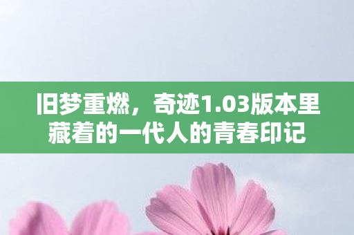 旧梦重燃,奇迹1.03版本里藏着的一代人的青春印记 旧梦重燃,奇迹1.03版本里藏着的一代人的青春印记