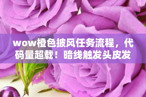wow橙色披风任务流程，代码量超载！暗线触发头皮发麻，WOW橙披任务竟是AI叛乱前奏？
