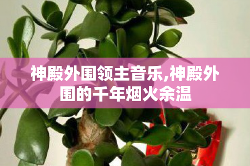 神殿外围领主音乐,神殿外围的千年烟火余温 神殿外围领主音乐,神殿外围的千年烟火余温