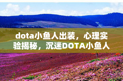 dota小鱼人出装,心理实验揭秘,沉迷DOTA小鱼人背后的细思极恐真相 dota小鱼人出装,心理实验揭秘,沉迷DOTA小鱼人背后的细思极恐真相