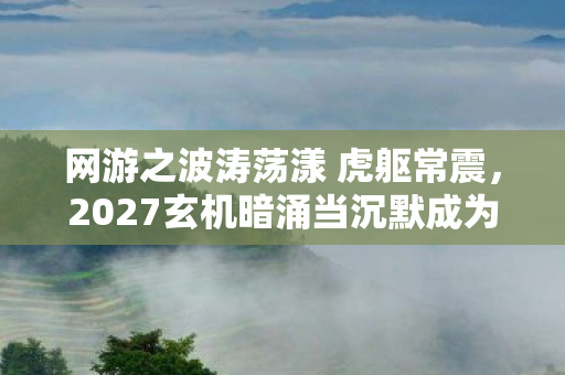 网游之波涛荡漾 虎躯常震,2027玄机暗涌当沉默成为通关密码,这游戏究竟给了我什么? 网游之波涛荡漾 虎躯常震,2027玄机暗涌当沉默成为通关密码,这游戏究竟给了我什么?