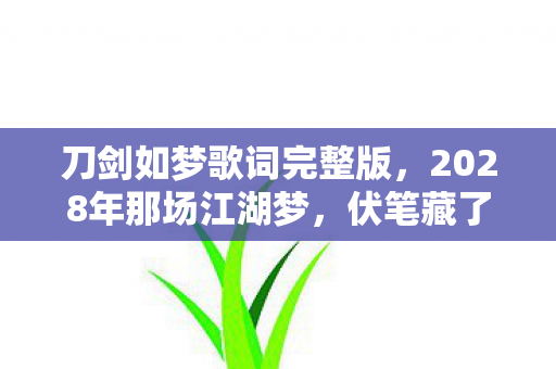 刀剑如梦歌词完整版,2028年那场江湖梦,伏笔藏了又藏,最后还是鼻子一酸 刀剑如梦歌词完整版,2028年那场江湖梦,伏笔藏了又藏,最后还是鼻子一酸