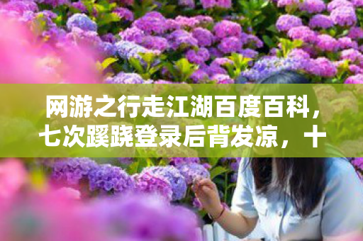 网游之行走江湖百度百科,七次蹊跷登录后背发凉,十年逃兵终陷游戏深渊 网游之行走江湖百度百科,七次蹊跷登录后背发凉,十年逃兵终陷游戏深渊