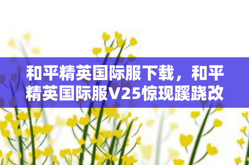 和平精英国际服下载,和平精英国际服V25惊现蹊跷改动!老玩家直呼这波回忆杀绝了 和平精英国际服下载,和平精英国际服V25惊现蹊跷改动!老玩家直呼这波回忆杀绝了