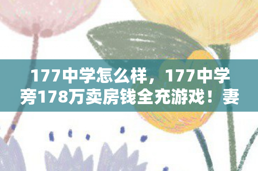 177中学怎么样,177中学旁178万卖房钱全充游戏!妻子怒签离婚协议,惊天内幕吓一跳 177中学怎么样,177中学旁178万卖房钱全充游戏!妻子怒签离婚协议,惊天内幕吓一跳