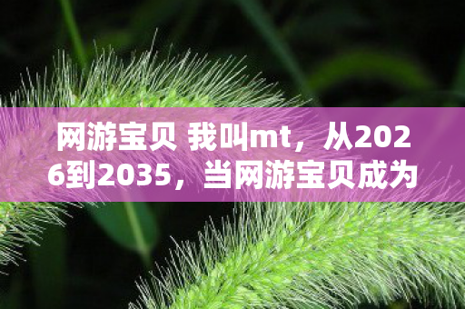 网游宝贝 我叫mt,从2026到2035,当网游宝贝成为数字墓碑,我们究竟在为何而战? 网游宝贝 我叫mt,从2026到2035,当网游宝贝成为数字墓碑,我们究竟在为何而战?