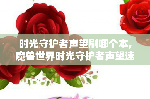 时光守护者声望刷哪个本,魔兽世界时光守护者声望速刷全攻略 不走弯路轻松冲满 时光守护者声望刷哪个本,魔兽世界时光守护者声望速刷全攻略 不走弯路轻松冲满