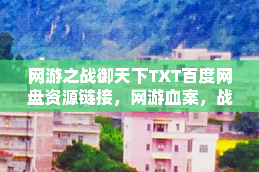 网游之战御天下TXT百度网盘资源链接,网游血案,战御天下暗藏悬案,杀戮背后毛骨悚然真相 网游之战御天下TXT百度网盘资源链接,网游血案,战御天下暗藏悬案,杀戮背后毛骨悚然真相