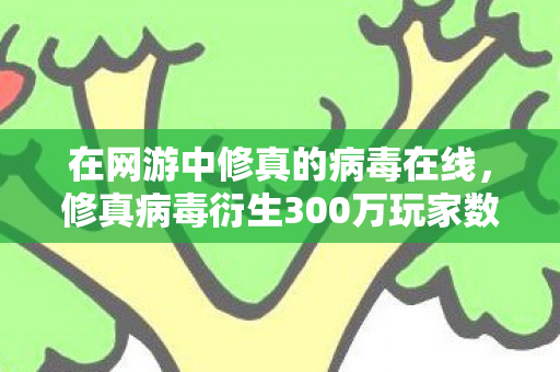 在网游中修真的病毒在线,修真病毒衍生300万玩家数据,破圈引爆音乐综艺×时尚秀场意想不到联动 在网游中修真的病毒在线,修真病毒衍生300万玩家数据,破圈引爆音乐综艺×时尚秀场意想不到联动