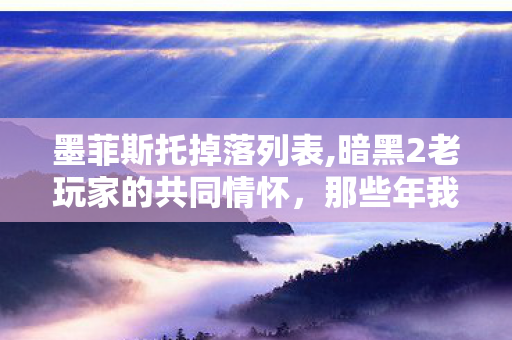 墨菲斯托掉落列表,暗黑2老玩家的共同情怀,那些年我们追过的墨菲斯托掉落 墨菲斯托掉落列表,暗黑2老玩家的共同情怀,那些年我们追过的墨菲斯托掉落