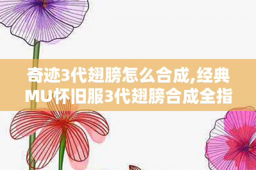 奇迹3代翅膀怎么合成,经典MU怀旧服3代翅膀合成全指南,材料筹备到成功率提升全攻略 奇迹3代翅膀怎么合成,经典MU怀旧服3代翅膀合成全指南,材料筹备到成功率提升全攻略