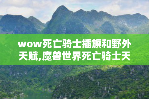 wow死亡骑士插旗和野外天赋,魔兽世界死亡骑士天赋全流派解析,适配不同场景的最优选择指南 wow死亡骑士插旗和野外天赋,魔兽世界死亡骑士天赋全流派解析,适配不同场景的最优选择指南