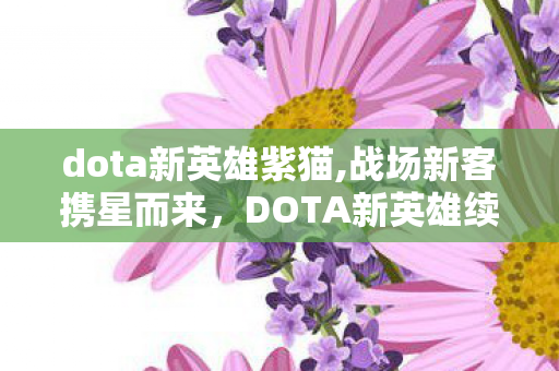 dota新英雄紫猫,战场新客携星而来,DOTA新英雄续写二十年刀塔浪漫 dota新英雄紫猫,战场新客携星而来,DOTA新英雄续写二十年刀塔浪漫