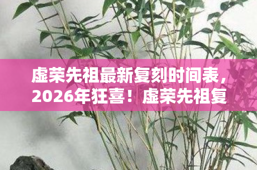 虚荣先祖最新复刻时间表,2026年狂喜!虚荣先祖复刻兑换图暗藏惊天彩蛋? 虚荣先祖最新复刻时间表,2026年狂喜!虚荣先祖复刻兑换图暗藏惊天彩蛋?