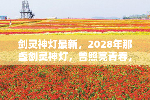 剑灵神灯最新,2028年那盏剑灵神灯,曾照亮青春,如今伏笔成殇鼻子一酸 剑灵神灯最新,2028年那盏剑灵神灯,曾照亮青春,如今伏笔成殇鼻子一酸