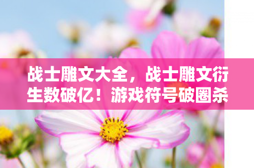 战士雕文大全,战士雕文衍生数破亿!游戏符号破圈杀入音乐综艺与时尚T台 战士雕文大全,战士雕文衍生数破亿!游戏符号破圈杀入音乐综艺与时尚T台