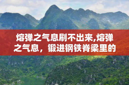 熔弹之气息刷不出来,熔弹之气息,锻进钢铁脊梁里的滚烫诗行 熔弹之气息刷不出来,熔弹之气息,锻进钢铁脊梁里的滚烫诗行