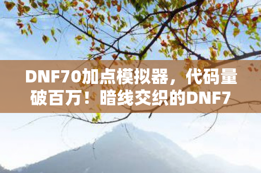 DNF70加点模拟器,代码量破百万!暗线交织的DNF70加点模拟器,头皮发麻的战术革命 DNF70加点模拟器,代码量破百万!暗线交织的DNF70加点模拟器,头皮发麻的战术革命