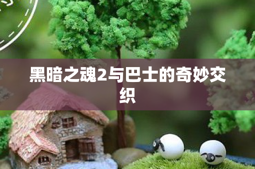 黑暗之魂2与巴士的奇妙交织图片