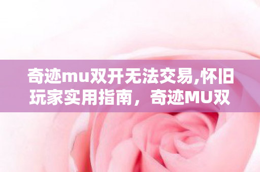 奇迹mu双开无法交易,怀旧玩家实用指南,奇迹MU双开的高效玩法技巧分享 奇迹mu双开无法交易,怀旧玩家实用指南,奇迹MU双开的高效玩法技巧分享
