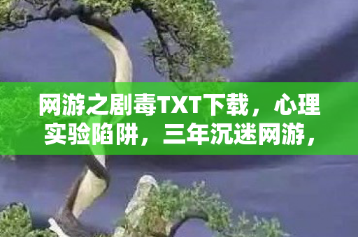 网游之剧毒TXT下载,心理实验陷阱,三年沉迷网游,细思极恐的自我囚禁 网游之剧毒TXT下载,心理实验陷阱,三年沉迷网游,细思极恐的自我囚禁