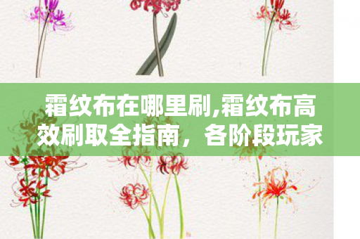 霜纹布在哪里刷,霜纹布高效刷取全指南，各阶段玩家适配点位汇总